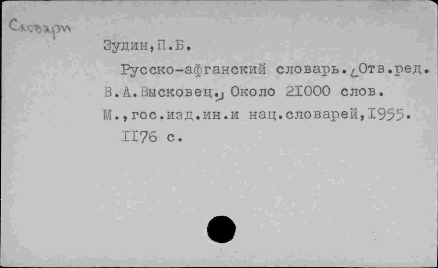 ﻿
Зудин,П.Б.
Русско-афганский словарь. ^Отв .ред. В.А.Высковец^ Около 21000 слов.
М.,гос.изд.ин.и нац.словарей,1955« 1176 с.